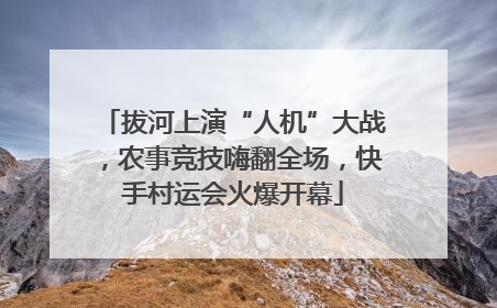 拔河上演“人机”大战，农事竞技嗨翻全场，快手村运会火爆开幕