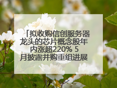 拟收购信创服务器龙头的芯片概念股年内涨超220% 5月披露并购重组进展的A股名单一览