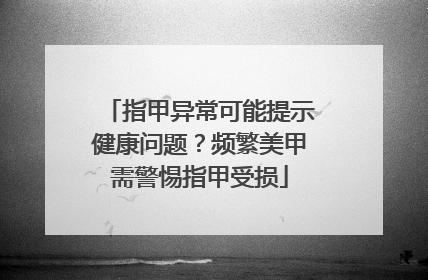 指甲异常可能提示健康问题？频繁美甲需警惕指甲受损