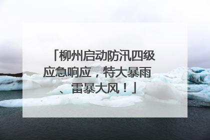 柳州启动防汛四级应急响应，特大暴雨、雷暴大风！