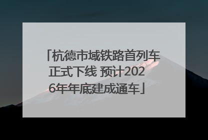 杭德市域铁路首列车正式下线 预计2026年年底建成通车
