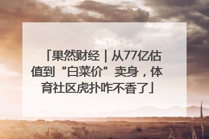 果然财经｜从77亿估值到“白菜价”卖身，体育社区虎扑咋不香了