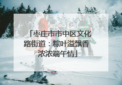 枣庄市市中区文化路街道：粽叶溢飘香 浓浓端午情