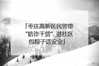 枣庄高新区民警带“防诈干货”进社区 包粽子话安全