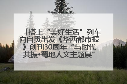 搭上“美好生活”列车向自贡出发《华西都市报》创刊30周年“与时代共振•蜀地人文主题展”5月30日开展丨美好生活有“盐”味