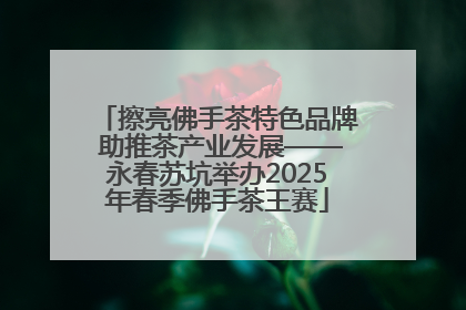 擦亮佛手茶特色品牌 助推茶产业发展——永春苏坑举办2025年春季佛手茶王赛