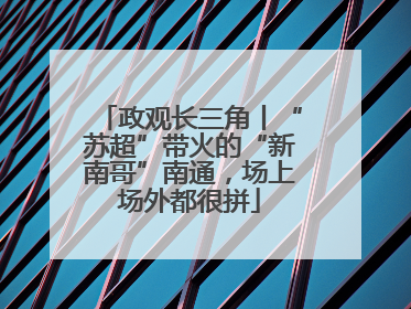 政观长三角丨“苏超”带火的“新南哥”南通，场上场外都很拼