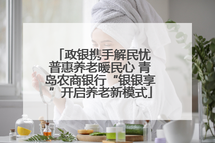 政银携手解民忧 普惠养老暖民心 青岛农商银行“银银享”开启养老新模式