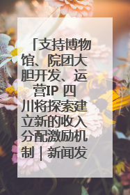 支持博物馆、院团大胆开发、运营IP 四川将探索建立新的收入分配激励机制｜新闻发布最前线