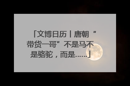 文博日历丨唐朝“带货一哥”不是马不是骆驼，而是……