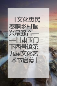 文化惠民奏响乡村振兴最强音——甘肃玉门下西号镇第九届文化艺术节启幕