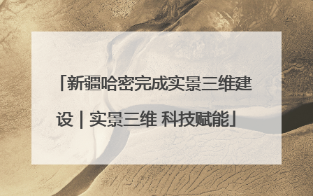 新疆哈密完成实景三维建设｜实景三维 科技赋能
