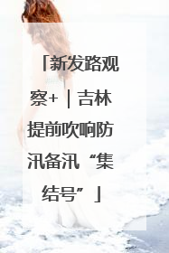 新发路观察+｜吉林提前吹响防汛备汛“集结号”