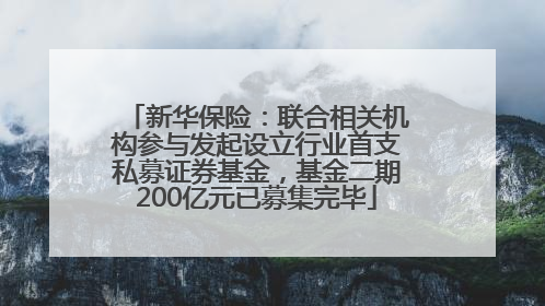 新华保险：联合相关机构参与发起设立行业首支私募证券基金，基金二期200亿元已募集完毕