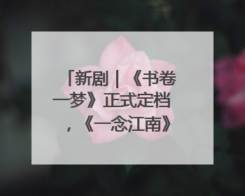 新剧｜《书卷一梦》正式定档，《一念江南》官宣阵容