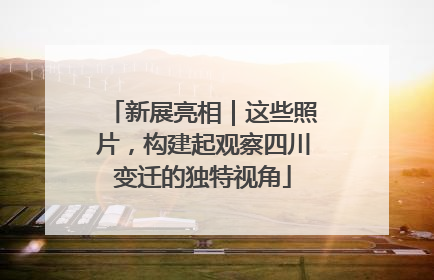 新展亮相｜这些照片，构建起观察四川变迁的独特视角