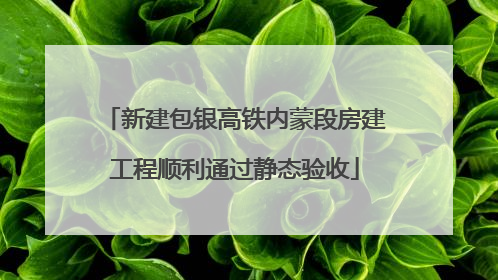 新建包银高铁内蒙段房建工程顺利通过静态验收
