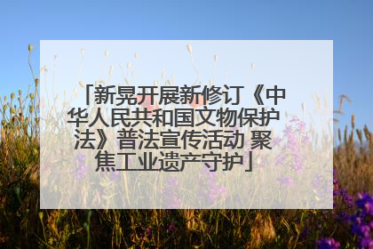 新晃开展新修订《中华人民共和国文物保护法》普法宣传活动 聚焦工业遗产守护