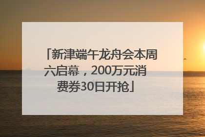 新津端午龙舟会本周六启幕，200万元消费券30日开抢