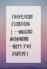 时代光影 百部川扬｜一碗凉粉麻辣破圈 一根竹子时尚跨界