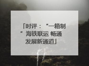 时评：“一箱制”海铁联运 畅通发展新通道