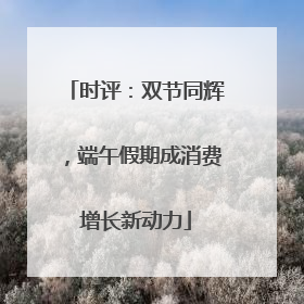 时评：双节同辉，端午假期成消费增长新动力