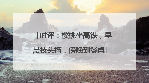 时评：樱桃坐高铁，早晨枝头摘，傍晚到餐桌