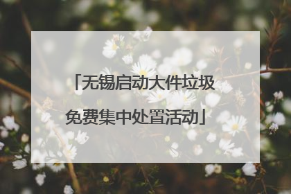 无锡启动大件垃圾免费集中处置活动