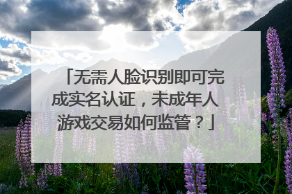 无需人脸识别即可完成实名认证，未成年人游戏交易如何监管？