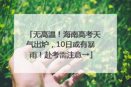 无高温！海南高考天气出炉，10日或有暴雨！赴考需注意→
