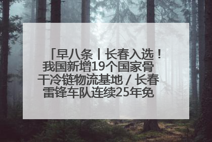 早八条丨长春入选！我国新增19个国家骨干冷链物流基地／长春雷锋车队连续25年免费接送考生