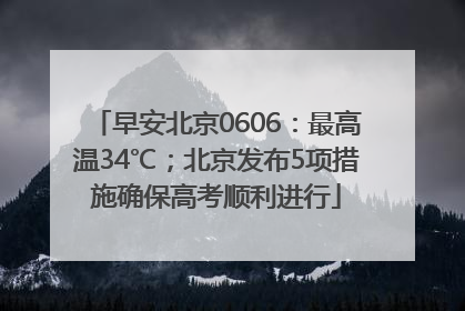早安北京0606：最高温34℃；北京发布5项措施确保高考顺利进行