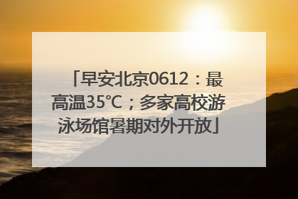 早安北京0612：最高温35℃；多家高校游泳场馆暑期对外开放