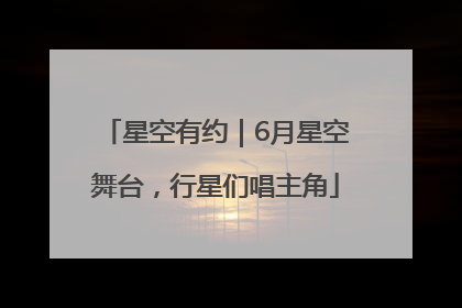 星空有约｜6月星空舞台，行星们唱主角