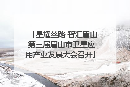 星耀丝路 智汇眉山 第三届眉山市卫星应用产业发展大会召开