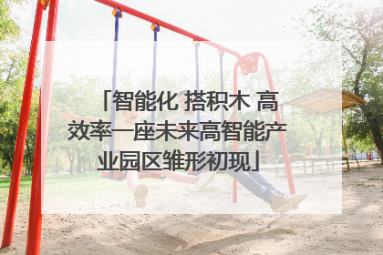 智能化 搭积木 高效率一座未来高智能产业园区雏形初现