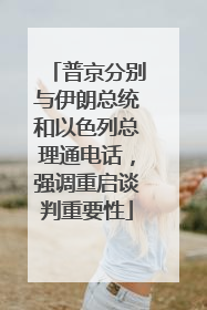 普京分别与伊朗总统和以色列总理通电话，强调重启谈判重要性