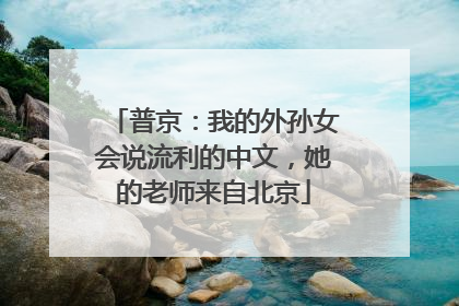 普京：我的外孙女会说流利的中文，她的老师来自北京
