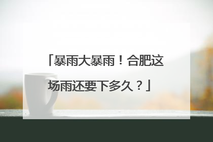 暴雨大暴雨！合肥这场雨还要下多久？