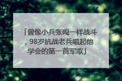 曾像小兵张嘎一样战斗，98岁抗战老兵唱起他学会的第一首军歌