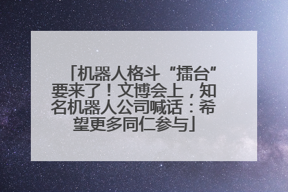 机器人格斗“擂台”要来了！文博会上，知名机器人公司喊话：希望更多同仁参与