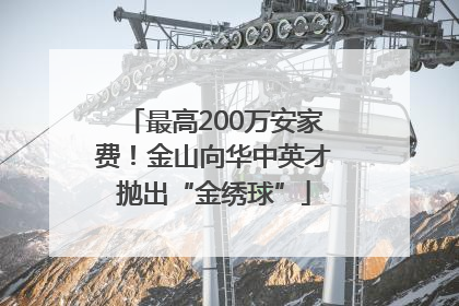 最高200万安家费！金山向华中英才抛出“金绣球”