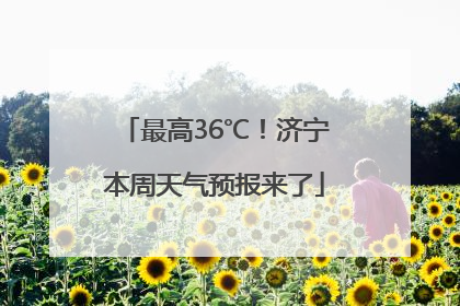最高36℃！济宁本周天气预报来了