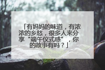有妈妈的味道，有浓浓的乡愁，很多人来分享“端午仪式感”，你的故事有吗？