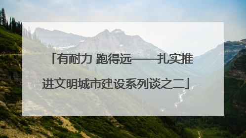 有耐力 跑得远——扎实推进文明城市建设系列谈之二