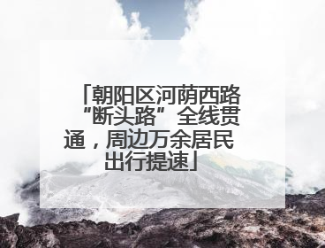 朝阳区河荫西路“断头路”全线贯通，周边万余居民出行提速