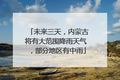 未来三天，内蒙古将有大范围降雨天气，部分地区有中雨