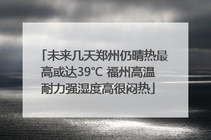 未来几天郑州仍晴热最高或达39℃ 福州高温耐力强湿度高很闷热
