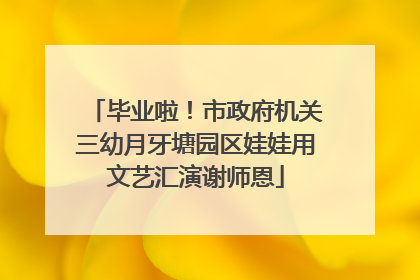 毕业啦！市政府机关三幼月牙塘园区娃娃用文艺汇演谢师恩