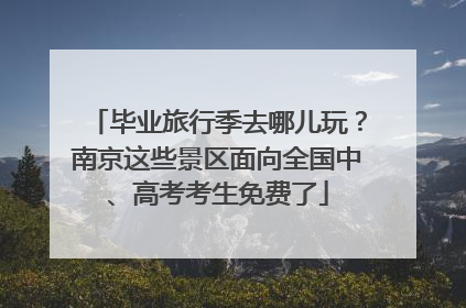 毕业旅行季去哪儿玩？南京这些景区面向全国中、高考考生免费了